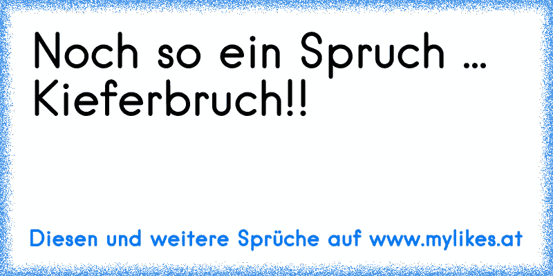 Noch so ein Spruch ... Kieferbruch!!
