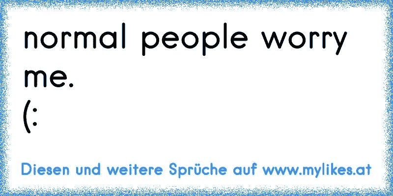 normal people worry me.
(:
