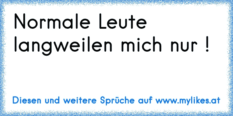 Normale Leute langweilen mich nur !
