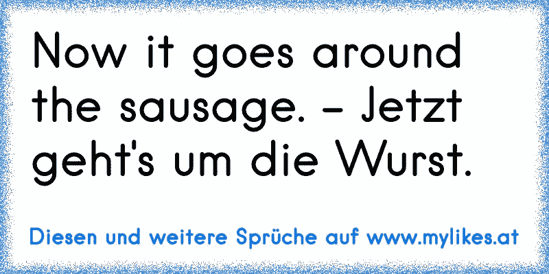 Now it goes around the sausage. - Jetzt geht's um die Wurst.
