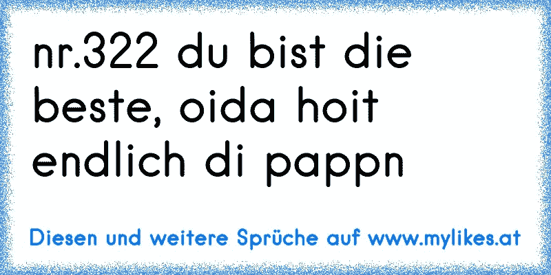 nr.322 du bist die beste, oida hoit endlich di pappn
