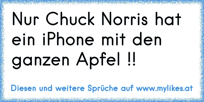 Nur Chuck Norris hat ein iPhone mit den ganzen Apfel !!
