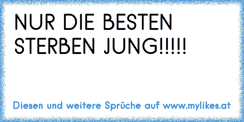 NUR DIE ♥BESTEN♥ STERBEN JUNG!!!!!
