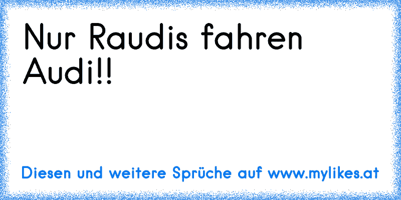 Nur Raudis fahren Audi!!
