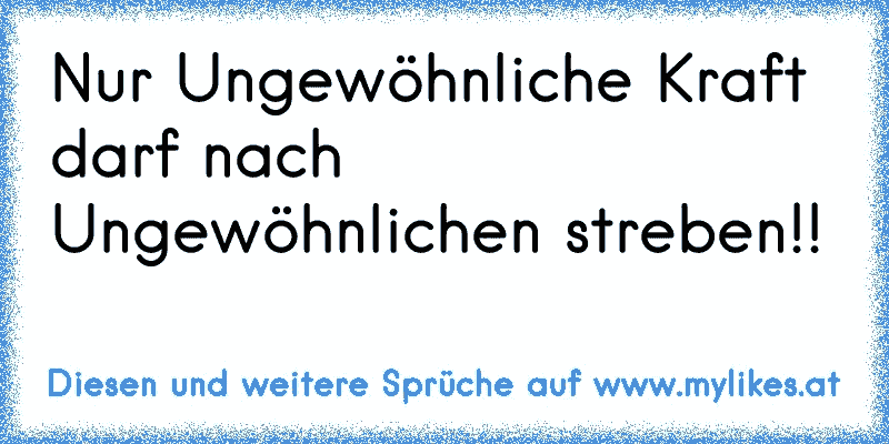 Nur Ungewöhnliche Kraft darf nach Ungewöhnlichen streben!!
