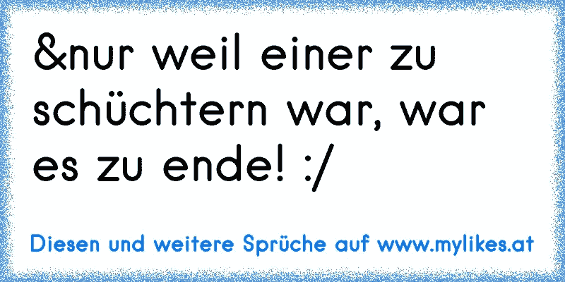 &nur weil einer zu schüchtern war, war es zu ende! :/
