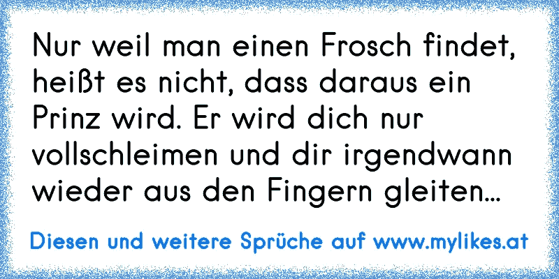 Nur weil man einen Frosch findet, heißt es nicht, dass daraus ein Prinz wird. Er wird dich nur vollschleimen und dir irgendwann wieder aus den Fingern gleiten...
