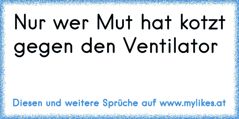 Nur wer Mut hat kotzt gegen den Ventilator
