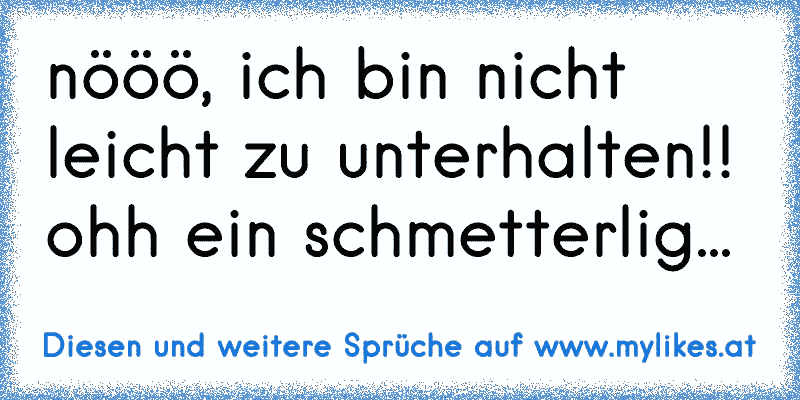 nööö, ich bin nicht leicht zu unterhalten!! ohh ein schmetterlig...
