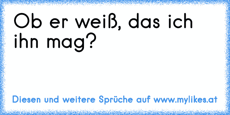 Ob er weiß, das ich ihn mag?
