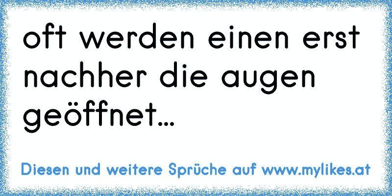 oft werden einen erst nachher die augen geöffnet...
