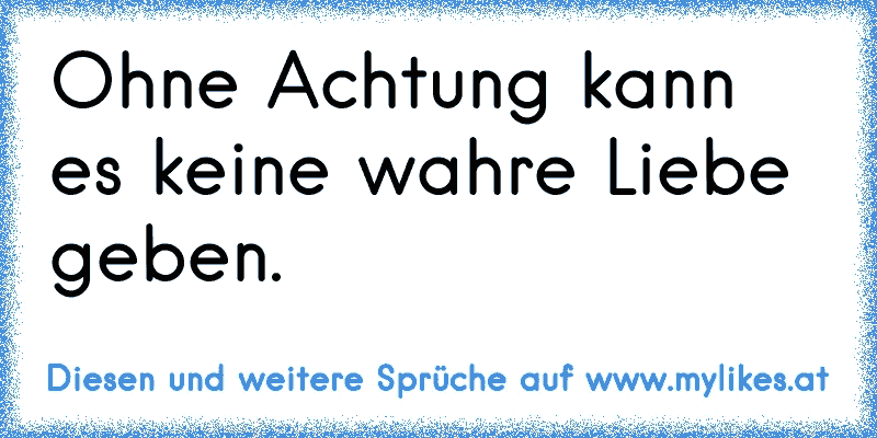 Ohne Achtung kann es keine wahre Liebe geben.
