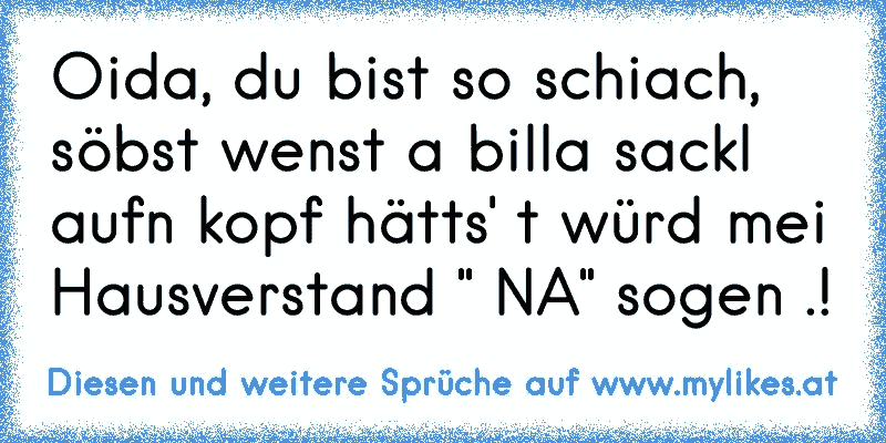 Oida, du bist so schiach, söbst wenst a billa sackl aufn kopf hätts' t würd mei Hausverstand " NA" sogen .!
