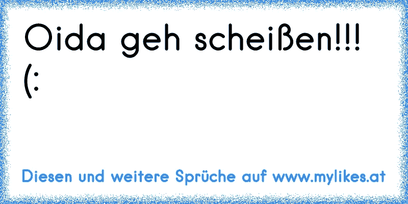 Oida geh scheißen!!! (:
