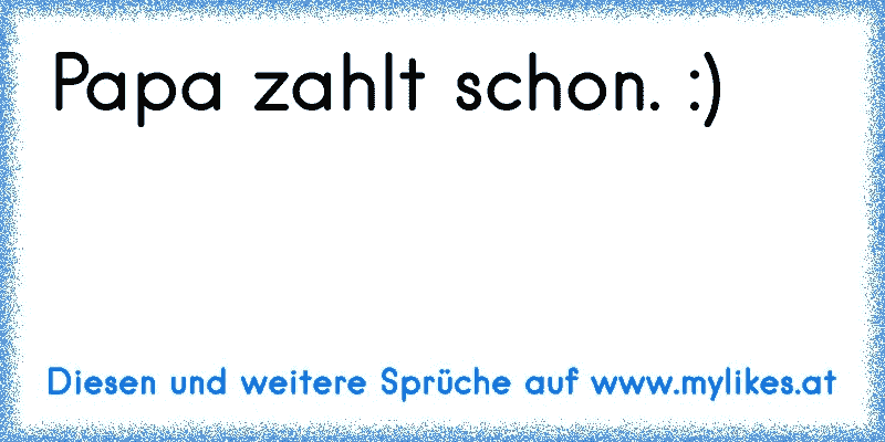 Papa zahlt schon. :)
