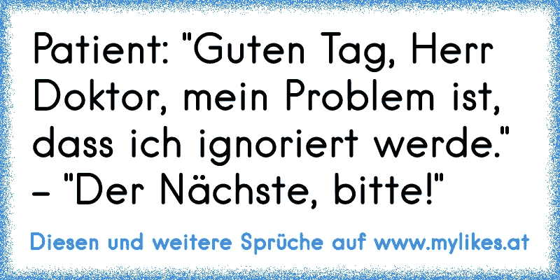 Patient: "Guten Tag, Herr Doktor, mein Problem ist, dass ich ignoriert werde." - "Der Nächste, bitte!"
