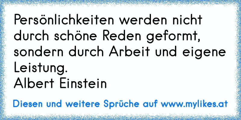 Persönlichkeiten werden nicht durch schöne Reden geformt, sondern durch Arbeit und eigene Leistung.
Albert Einstein
