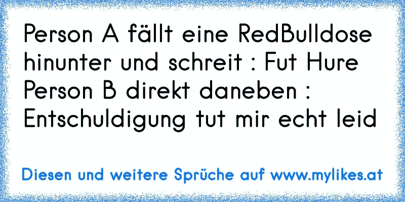 Person A fällt eine RedBulldose hinunter und schreit : Fut Hure
Person B direkt daneben : Entschuldigung tut mir echt leid
