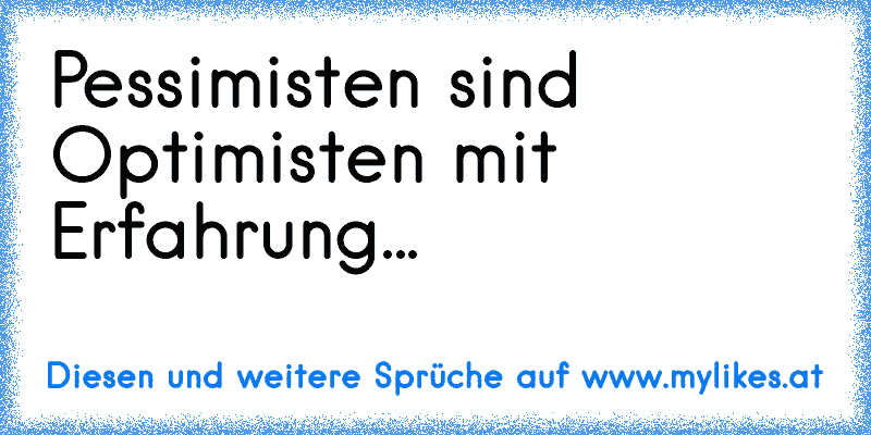 Pessimisten sind Optimisten mit Erfahrung...
