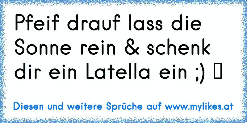 Pfeif drauf lass die Sonne rein & schenk dir ein Latella ein ;) ♥
