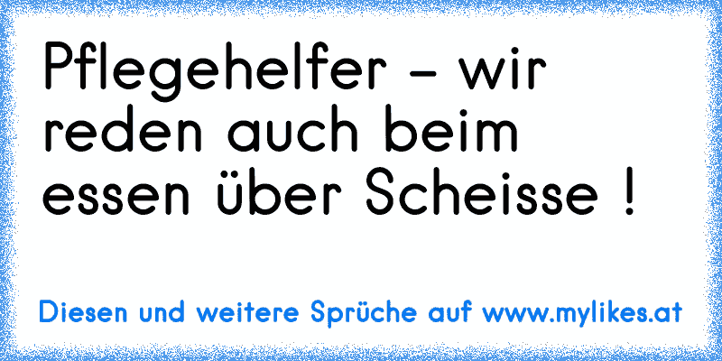 Pflegehelfer - wir reden auch beim essen über Scheisse !
