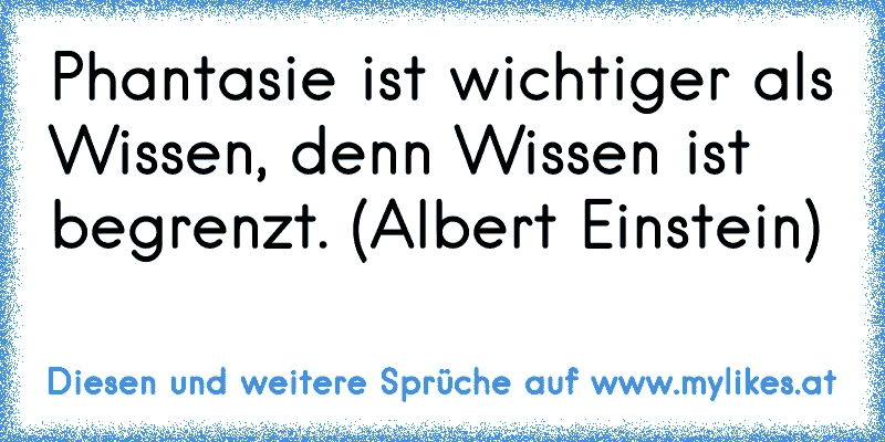 Phantasie ist wichtiger als Wissen, denn Wissen ist begrenzt. (Albert Einstein)
