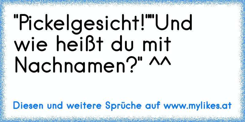 "Pickelgesicht!"
"Und wie heißt du mit Nachnamen?" ^^
