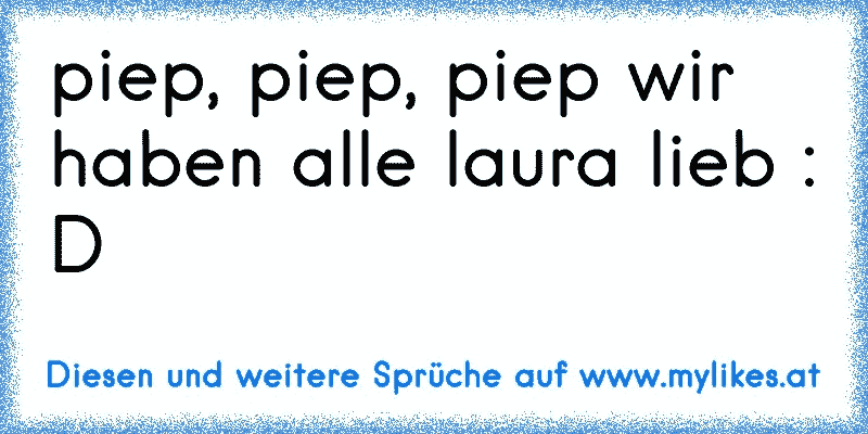 piep, piep, piep wir haben alle laura lieb : D 