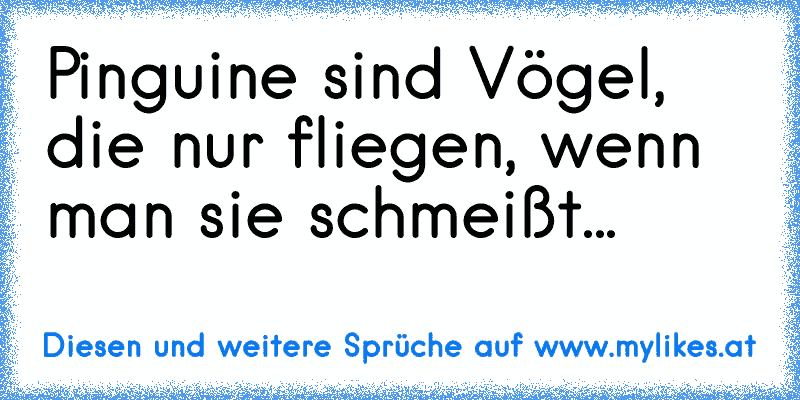 Pinguine sind Vögel, die nur fliegen, wenn man sie schmeißt...
