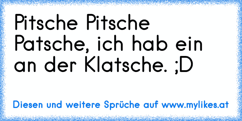 Pitsche Pitsche Patsche, ich hab ein an der Klatsche. ;D
