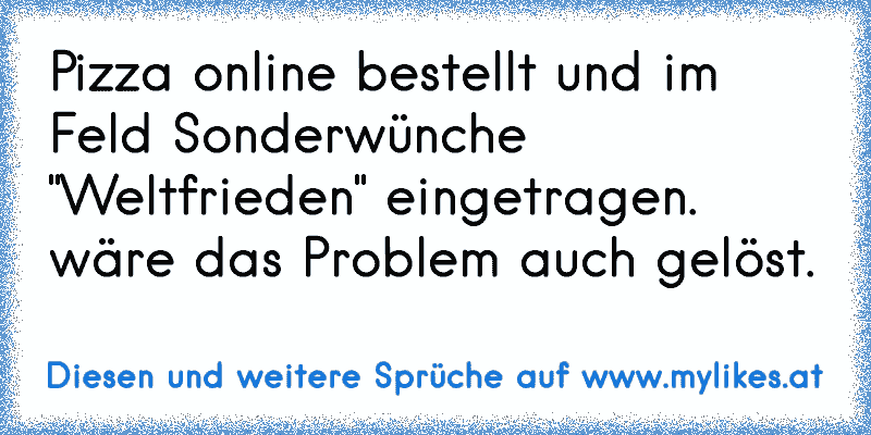 Pizza online bestellt und im Feld Sonderwünche "Weltfrieden" eingetragen. wäre das Problem auch gelöst.
