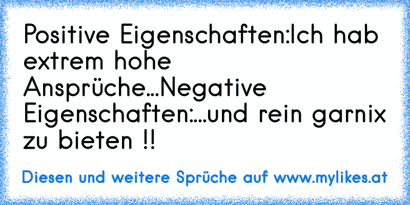 Positive Eigenschaften:
Ich hab extrem hohe Ansprüche...
Negative Eigenschaften:
...und rein garnix zu bieten !!
