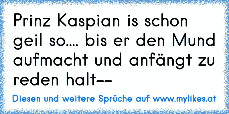 Prinz Kaspian is schon geil so.... bis er den Mund aufmacht und anfängt zu reden halt--
