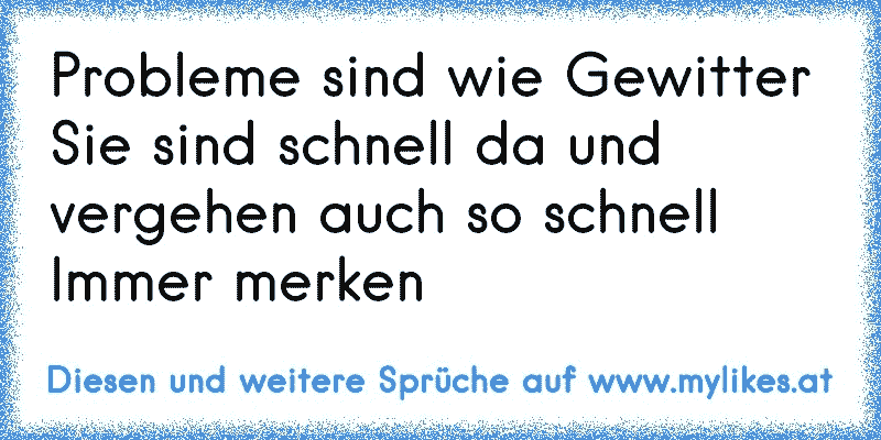 Probleme sind wie Gewitter 
Sie sind schnell da und vergehen auch so schnell 
Immer merken
