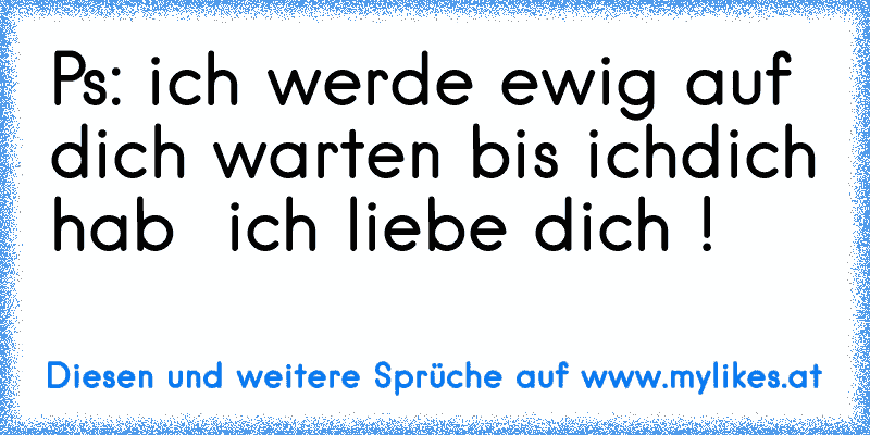 Ps: ich werde ewig auf dich warten bis ichdich hab ♥ ich liebe dich !
