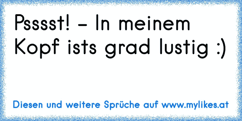 Psssst! - In meinem Kopf ists grad lustig :)
