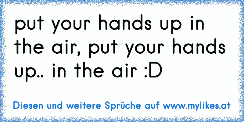 put your hands up in the air, put your hands up.. in the air :D
