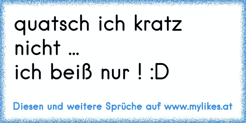 quatsch ich kratz nicht ...
ich beiß nur ! :D
