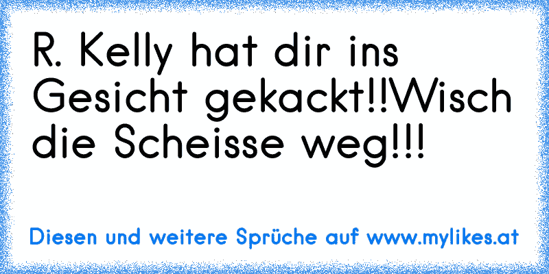 R. Kelly hat dir ins Gesicht gekackt!!
Wisch die Scheisse weg!!!
