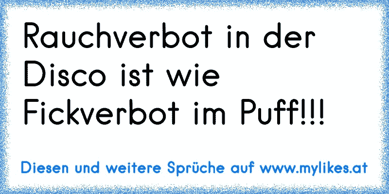 Rauchverbot in der Disco ist wie Fickverbot im Puff!!!
