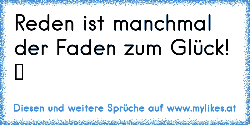 Reden ist manchmal der Faden zum Glück! ツ ♫ ♥
