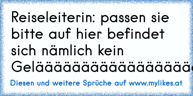 Reiseleiterin: passen sie bitte auf hier befindet sich nämlich kein Gelääääääääääääääääääääääännnnnnnnnnnnnnnnnnndeeeeeeeeeeeeeee........
