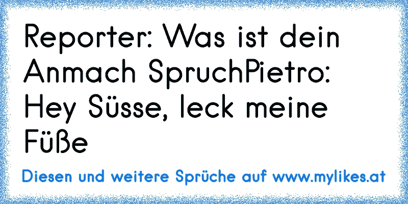 Reporter: Was ist dein Anmach Spruch
Pietro: Hey Süsse, leck meine Füße
