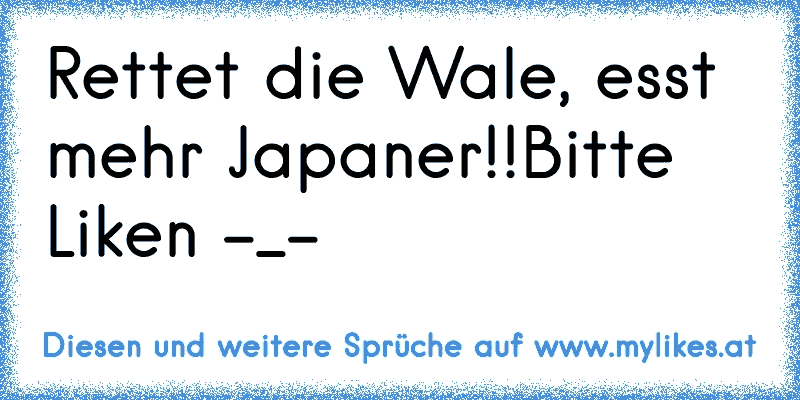 Rettet die Wale, esst mehr Japaner!!
Bitte Liken -_-
