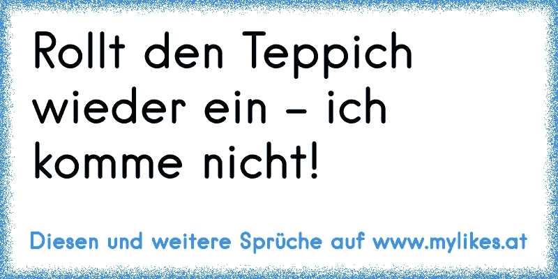 Rollt den Teppich wieder ein - ich komme nicht!
