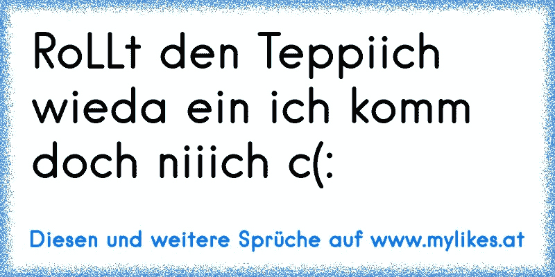 RoLLt den Teppiich wieda ein ich komm doch niiich c(:
