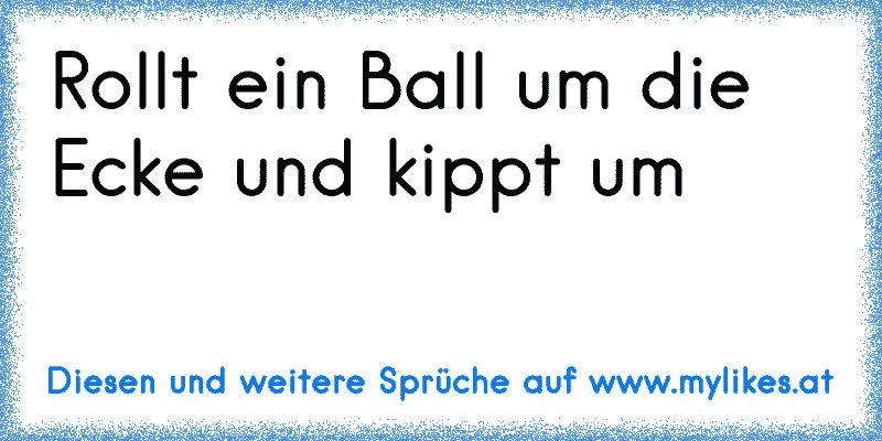 Rollt ein Ball um die Ecke und kippt um
