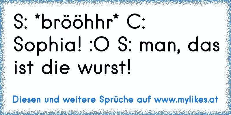 S: *brööhhr* C: Sophia! :O S: man, das ist die wurst!
