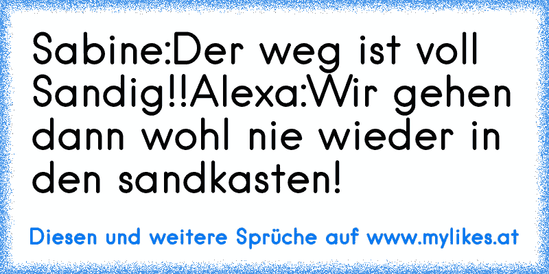 Sabine:Der weg ist voll Sandig!!
Alexa:Wir gehen dann wohl nie wieder in den sandkasten!
