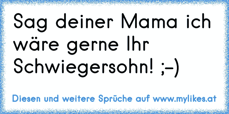 Sag deiner Mama ich wäre gerne Ihr Schwiegersohn! ;-)
